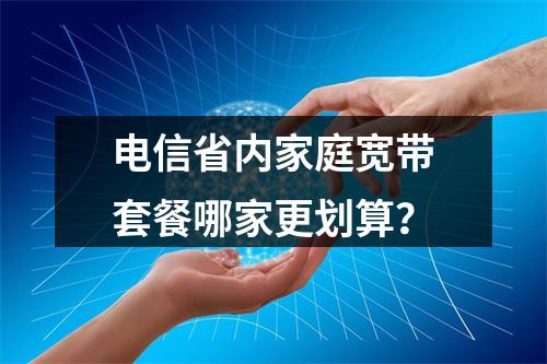 电信省内家庭宽带套餐哪家更划算？