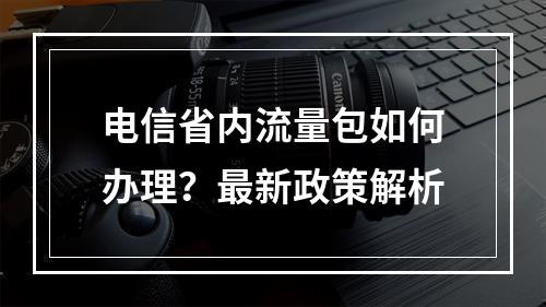 电信省内流量包如何办理？最新政策解析