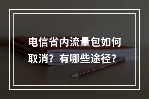电信省内流量包如何取消？有哪些途径？