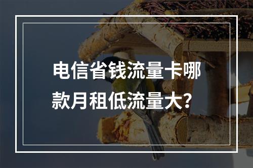 电信省钱流量卡哪款月租低流量大？