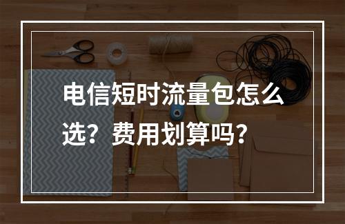 电信短时流量包怎么选？费用划算吗？