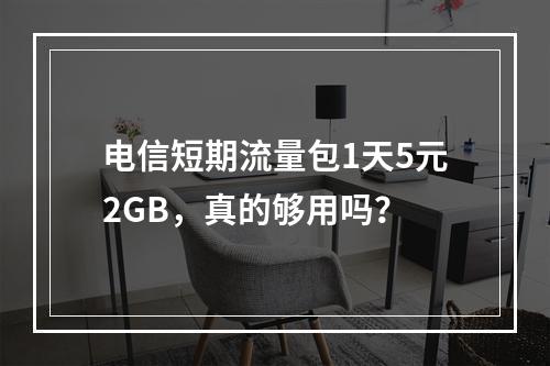 电信短期流量包1天5元2GB，真的够用吗？