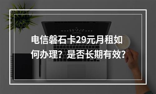 电信磐石卡29元月租如何办理？是否长期有效？