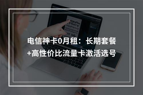 电信神卡0月租：长期套餐+高性价比流量卡激活选号
