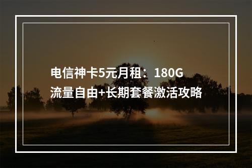电信神卡5元月租：180G流量自由+长期套餐激活攻略