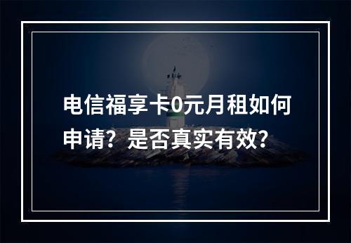 电信福享卡0元月租如何申请？是否真实有效？