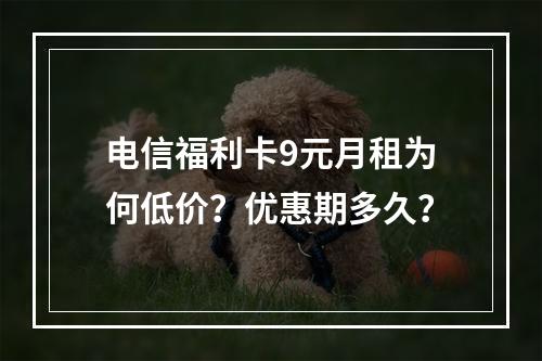 电信福利卡9元月租为何低价？优惠期多久？