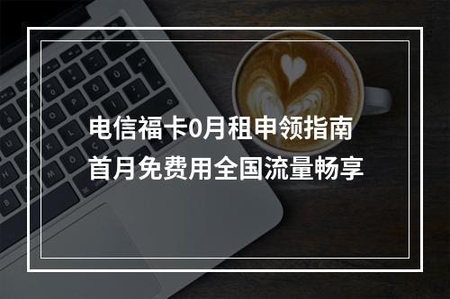 电信福卡0月租申领指南 首月免费用全国流量畅享