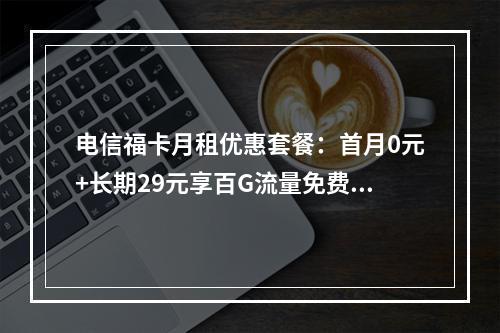 电信福卡月租优惠套餐：首月0元+长期29元享百G流量免费办理