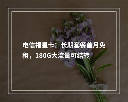 电信福星卡：长期套餐首月免租，180G大流量可结转