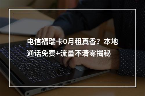 电信福瑞卡0月租真香？本地通话免费+流量不清零揭秘
