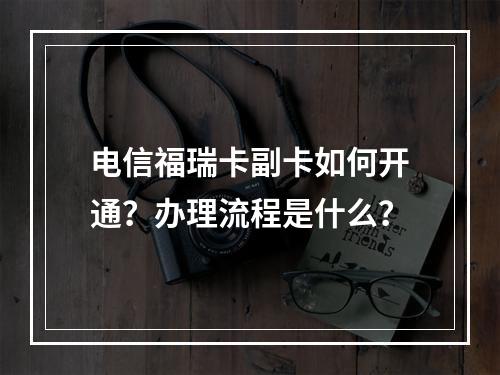 电信福瑞卡副卡如何开通？办理流程是什么？