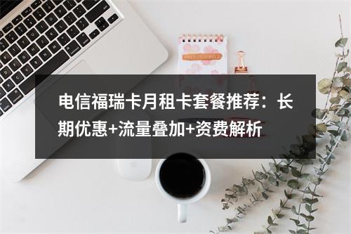 电信福瑞卡月租卡套餐推荐：长期优惠+流量叠加+资费解析