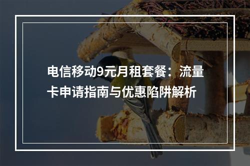 电信移动9元月租套餐：流量卡申请指南与优惠陷阱解析