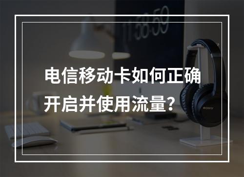电信移动卡如何正确开启并使用流量？