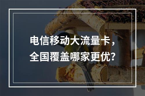 电信移动大流量卡，全国覆盖哪家更优？
