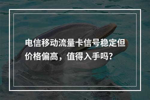 电信移动流量卡信号稳定但价格偏高，值得入手吗？