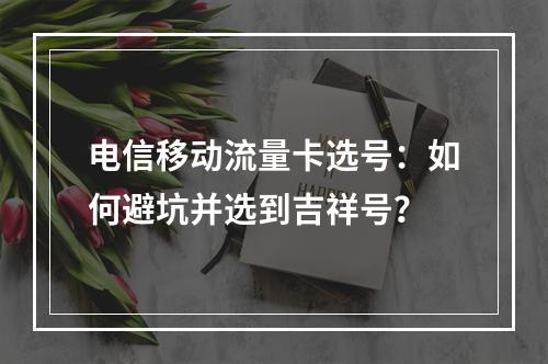 电信移动流量卡选号：如何避坑并选到吉祥号？