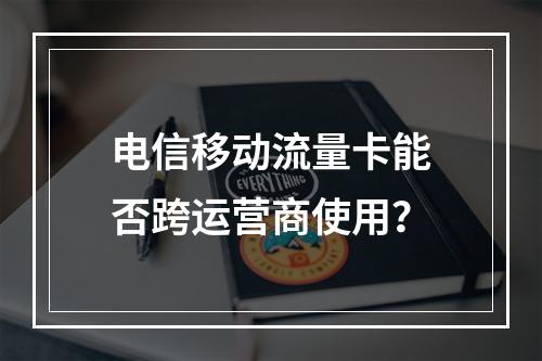 电信移动流量卡能否跨运营商使用？