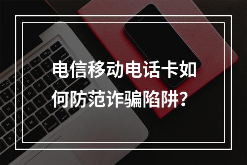 电信移动电话卡如何防范诈骗陷阱？