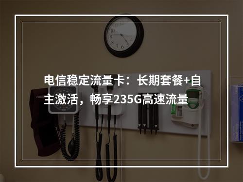 电信稳定流量卡：长期套餐+自主激活，畅享235G高速流量