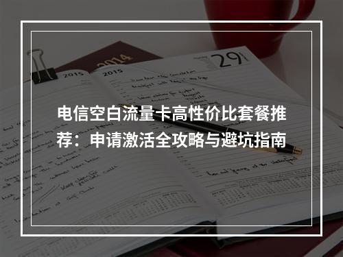 电信空白流量卡高性价比套餐推荐：申请激活全攻略与避坑指南