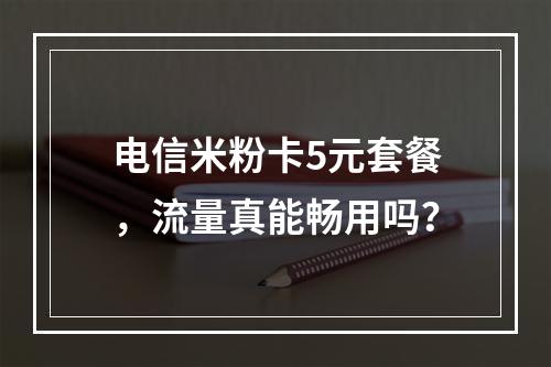 电信米粉卡5元套餐，流量真能畅用吗？
