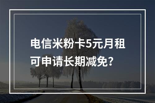 电信米粉卡5元月租可申请长期减免？