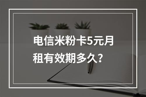 电信米粉卡5元月租有效期多久？