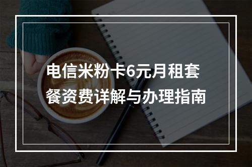 电信米粉卡6元月租套餐资费详解与办理指南