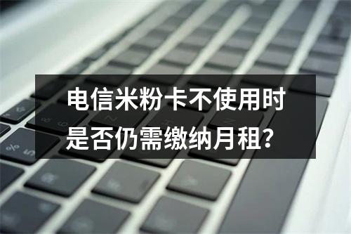 电信米粉卡不使用时是否仍需缴纳月租？