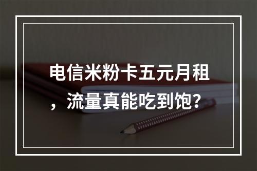 电信米粉卡五元月租，流量真能吃到饱？