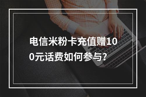 电信米粉卡充值赠100元话费如何参与？