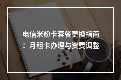 电信米粉卡套餐更换指南：月租卡办理与资费调整
