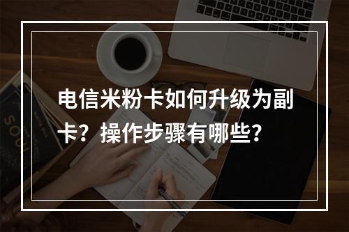 电信米粉卡如何升级为副卡？操作步骤有哪些？