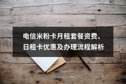 电信米粉卡月租套餐资费、日租卡优惠及办理流程解析
