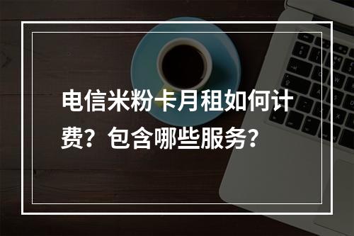 电信米粉卡月租如何计费？包含哪些服务？