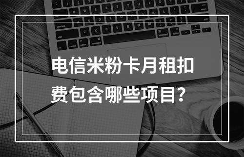 电信米粉卡月租扣费包含哪些项目？