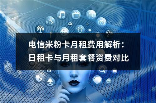 电信米粉卡月租费用解析：日租卡与月租套餐资费对比