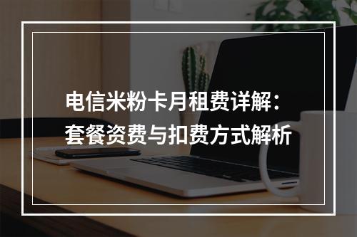 电信米粉卡月租费详解：套餐资费与扣费方式解析