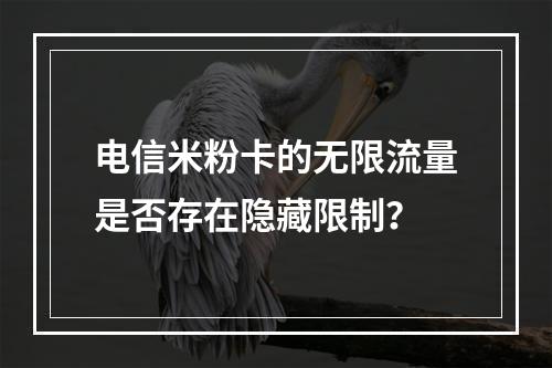 电信米粉卡的无限流量是否存在隐藏限制？