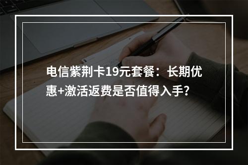 电信紫荆卡19元套餐：长期优惠+激活返费是否值得入手？