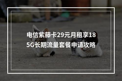 电信紫藤卡29元月租享185G长期流量套餐申请攻略
