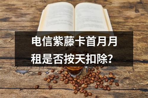 电信紫藤卡首月月租是否按天扣除？