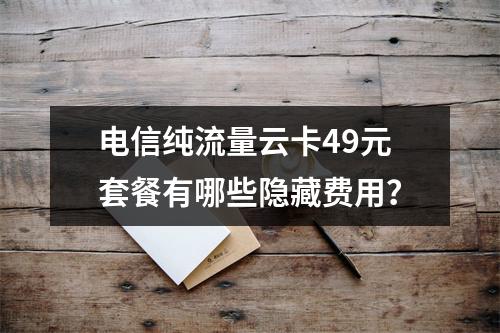 电信纯流量云卡49元套餐有哪些隐藏费用？