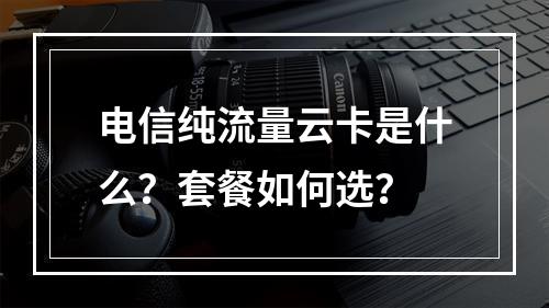 电信纯流量云卡是什么？套餐如何选？