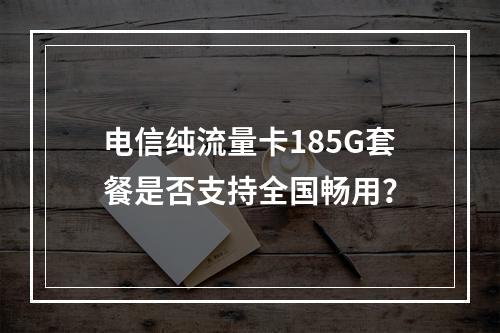 电信纯流量卡185G套餐是否支持全国畅用？
