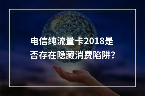 电信纯流量卡2018是否存在隐藏消费陷阱？