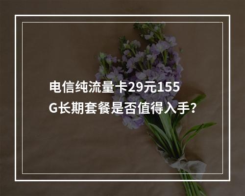 电信纯流量卡29元155G长期套餐是否值得入手？