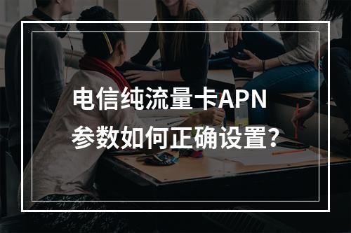 电信纯流量卡APN参数如何正确设置？